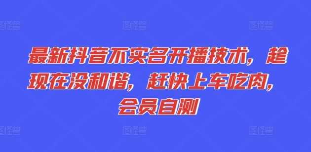 最新抖音不实名开播技术，趁现在没和谐，赶快上车吃肉，会员自测
