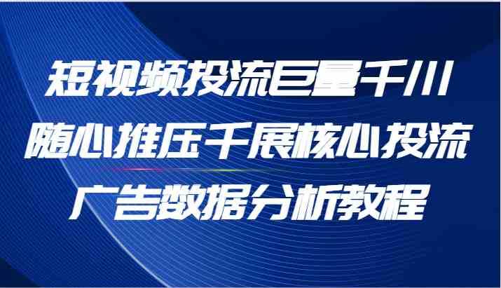 短视频投流巨量千川随心推压千展核心投流广告数据分析教程