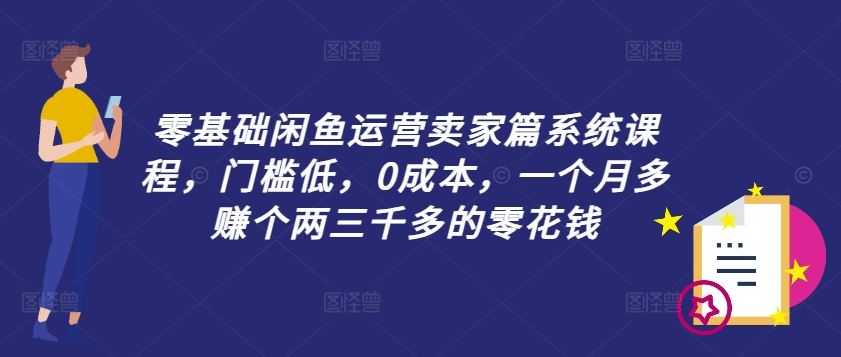 零基础闲鱼运营卖家篇系统课程,门槛低,0成本,一个月多赚个两三千多的零花钱