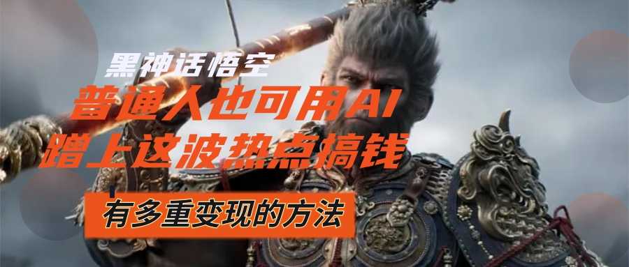 黑神话悟空爆火,已经有人利用这波流量变现几十万,普通人也可用AI蹭上…
