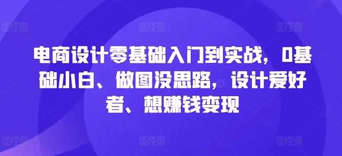 电商设计零基础入门到实战,0基础小白、做图没思路,设计爱好者、想赚钱变现