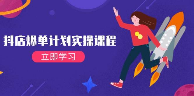 抖店爆单计划实操课程,21天打爆小店,从基础到进阶,快速起店提升销量