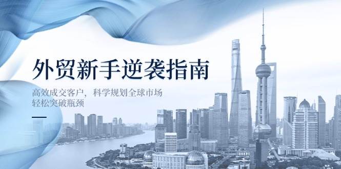 外贸新手逆袭指南：高效成交客户，科学规划全球市场，轻松突破瓶颈