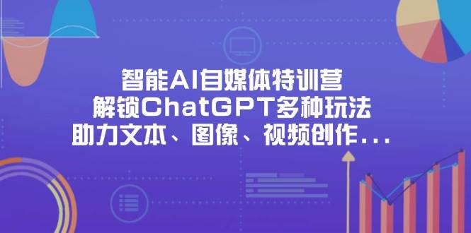 智能AI自媒体特训营，解锁ChatGPT多种玩法，助力文本、图像、视频创作…