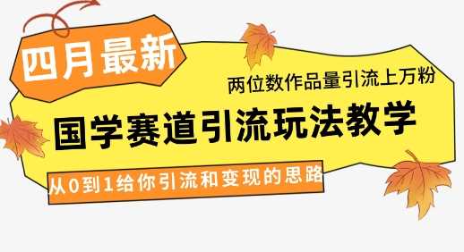 4月最新，国学赛道引流玩法教学，两位数作品量引流上万粉，从0到1给你引流和变现的思路