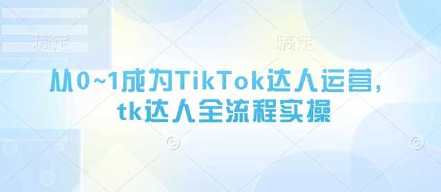 从0~1成为TikTok达人运营,tk达人全流程实操