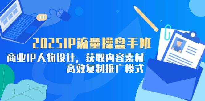 2025IP流量操盘手班，商业IP人物设计，获取内容素材，高效复制推广模式