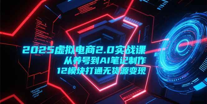 2025虚拟电商2.0实战课，从养号到AI笔记制作，12模块打通无货源变现