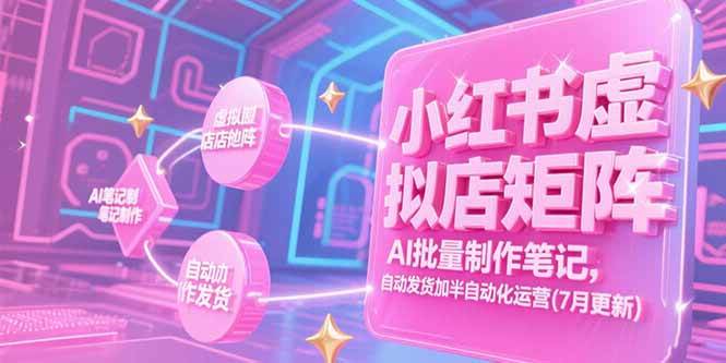 小红书虚拟店矩阵，AI批量制作笔记，自动发货加半自动化运营(7月更新)