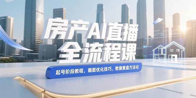 房产AI直播全流程课，起号阶段教程，画面优化技巧，数据复盘方法论