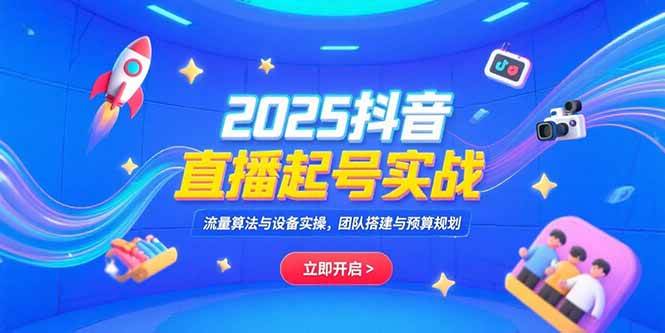 2025抖音直播起号实战，流量算法与设备实操，团队搭建与预算规划