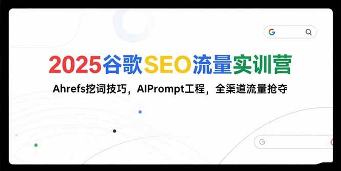 2025谷歌SEO流量实训营;，Ahrefs挖词技巧，AIPrompt工程，全渠道流量抢夺