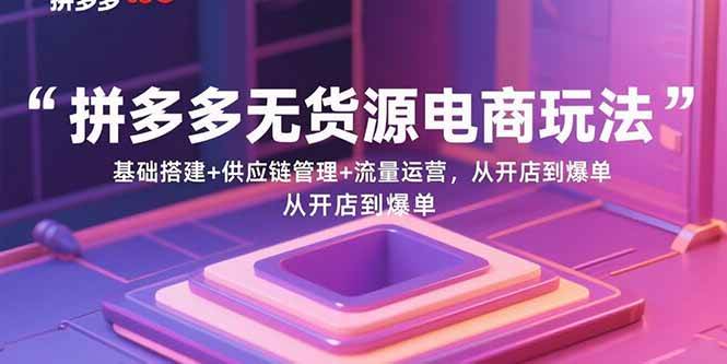 拼多多无货源电商玩法：基础搭建+供应链管理+流量运营，从开店到爆单