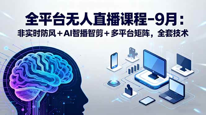 全平台无人直播课程：非实时防风＋AI智播智剪＋多平台矩阵，9月全套技术