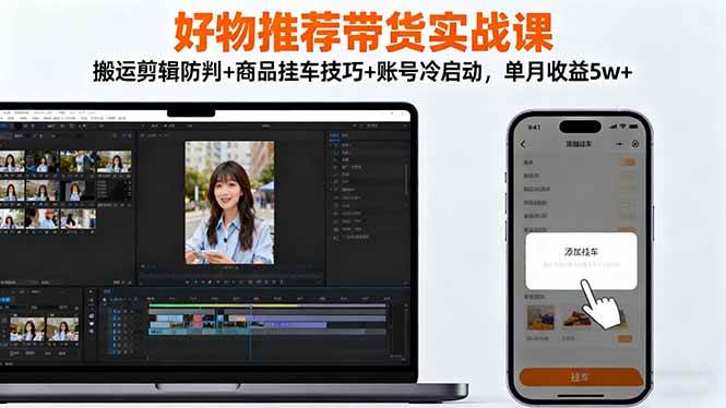 好物推荐带货实战课：搬运剪辑防判+商品挂车技巧+账号冷启动，单月收益5w+