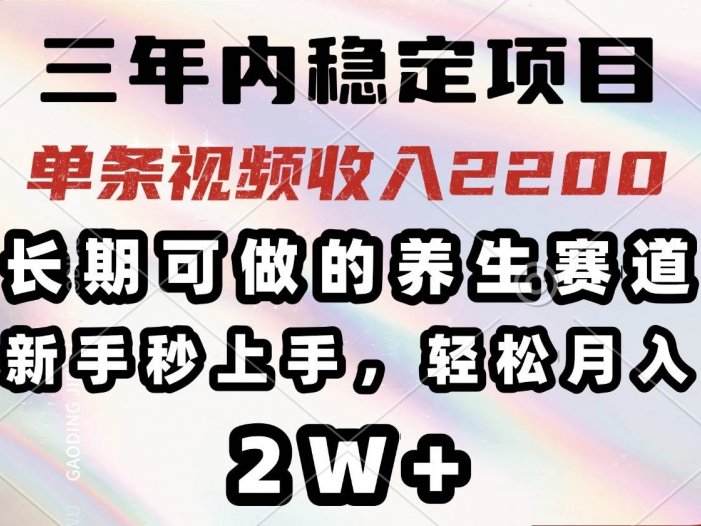 三年内稳定项目，长期可做的养生赛道，单条视频收入2200，新手秒上手，…