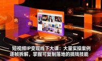 短视频IP变现线下大课：大量实操案例逐帧拆解，掌握可复制落地的搞钱技能