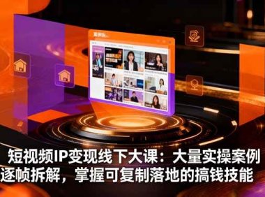 短视频IP变现线下大课：大量实操案例逐帧拆解，掌握可复制落地的搞钱技能