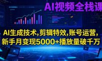 AI视频全栈课:AI生成技术,剪辑特效,账号运营,新手月变现5000+播放量破千万
