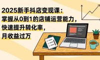 2025新手抖店变现课：掌握从0到1的店铺运营能力，快速提升转化率,月收过万