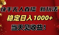 稳定日入1000+！快手无人直播带货新玩法，当天见收益！小白轻松躺赚