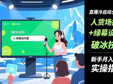 直播冷启动全攻略:人货场搭建+绿幕设置+破冰技巧，新手月入过万实操指南